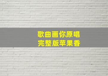 歌曲画你原唱 完整版苹果香